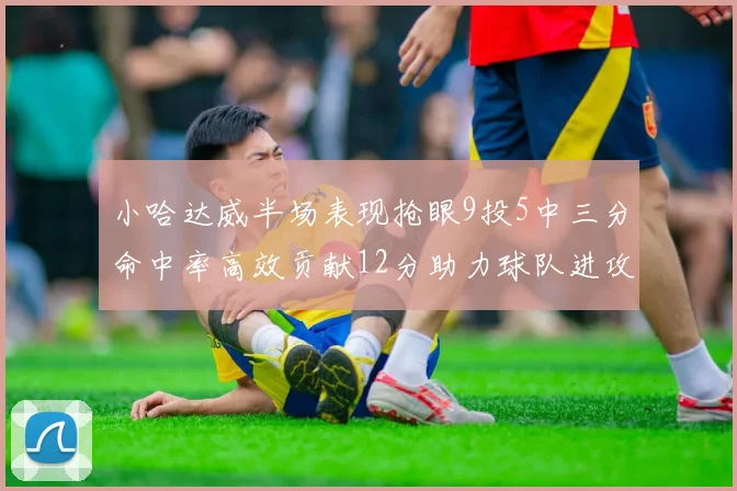 小哈达威半场表现抢眼9投5中三分命中率高效贡献12分助力球队进攻