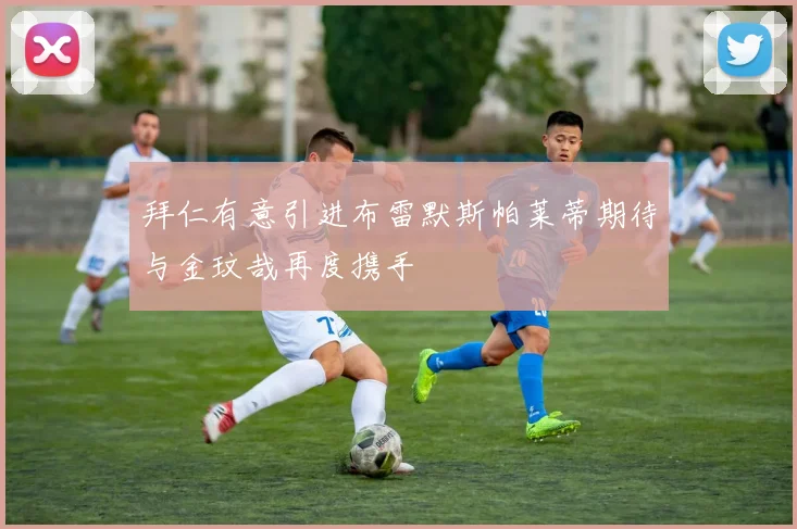 拜仁有意引进布雷默斯帕莱蒂期待与金玟哉再度携手