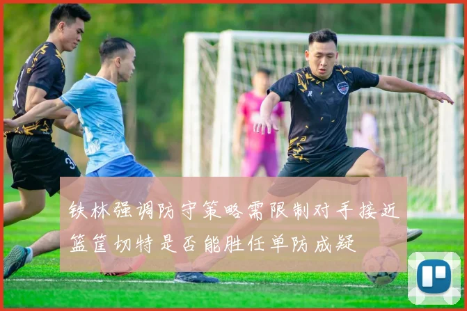 铁林强调防守策略需限制对手接近篮筐切特是否能胜任单防成疑