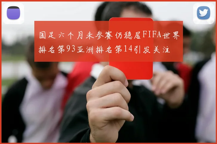 国足六个月未参赛仍稳居FIFA世界排名第93亚洲排名第14引发关注