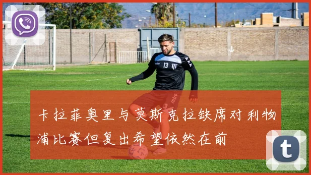 卡拉菲奥里与莫斯克拉缺席对利物浦比赛但复出希望依然在前