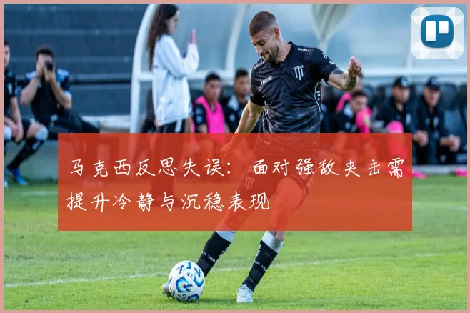 马克西反思失误：面对强敌夹击需提升冷静与沉稳表现