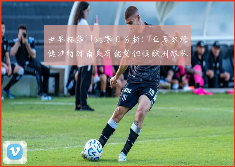 世界杯第11比赛日分析：亚马尔稳健沙特对南美有优势但惧欧洲球队