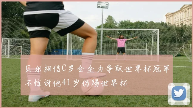 贝尔相信C罗会全力争取世界杯冠军不惊讶他41岁仍踢世界杯