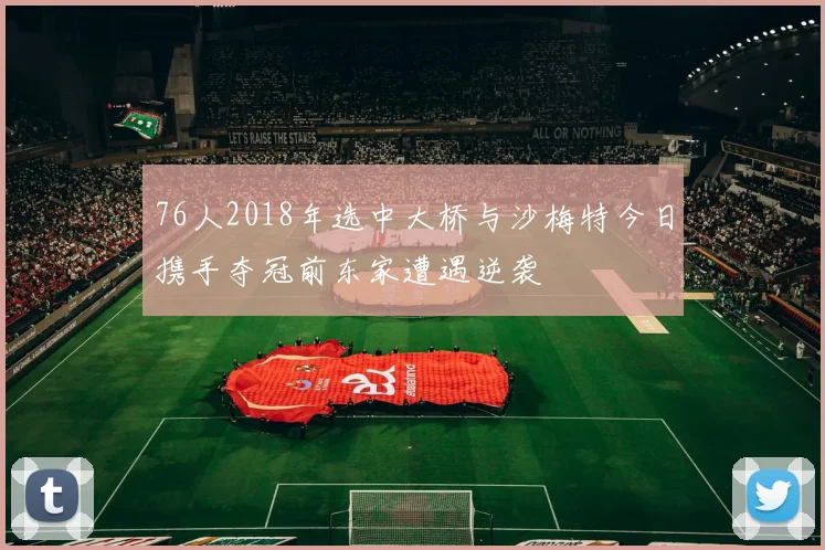 76人2018年选中大桥与沙梅特今日携手夺冠前东家遭遇逆袭