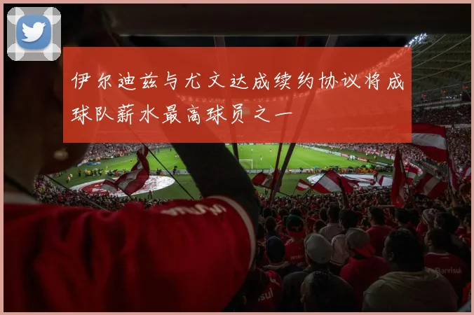 伊尔迪兹与尤文达成续约协议将成球队薪水最高球员之一