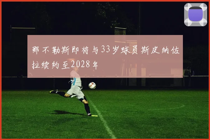 那不勒斯即将与33岁球员斯皮纳佐拉续约至2028年
