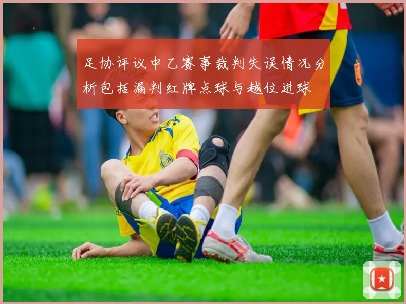足协评议中乙赛事裁判失误情况分析包括漏判红牌点球与越位进球