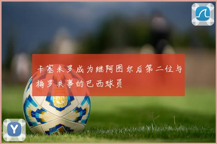 卡塞米罗成为继阿图尔后第二位与梅罗共事的巴西球员