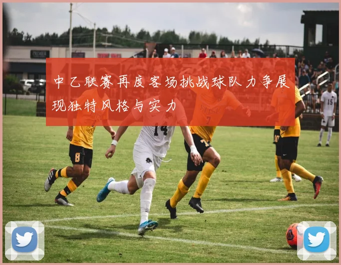 中乙联赛再度客场挑战球队力争展现独特风格与实力
