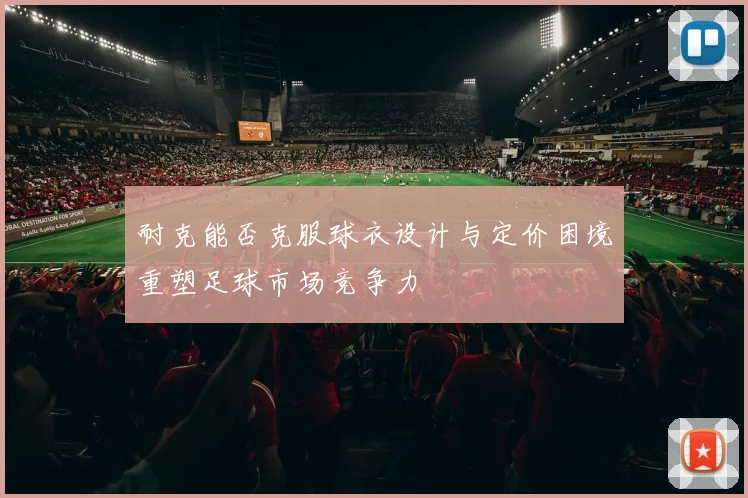 耐克能否克服球衣设计与定价困境重塑足球市场竞争力