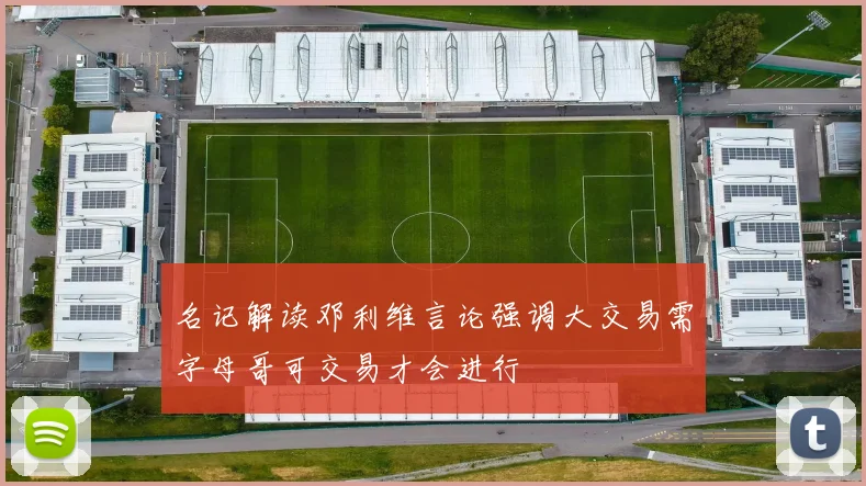 名记解读邓利维言论强调大交易需字母哥可交易才会进行