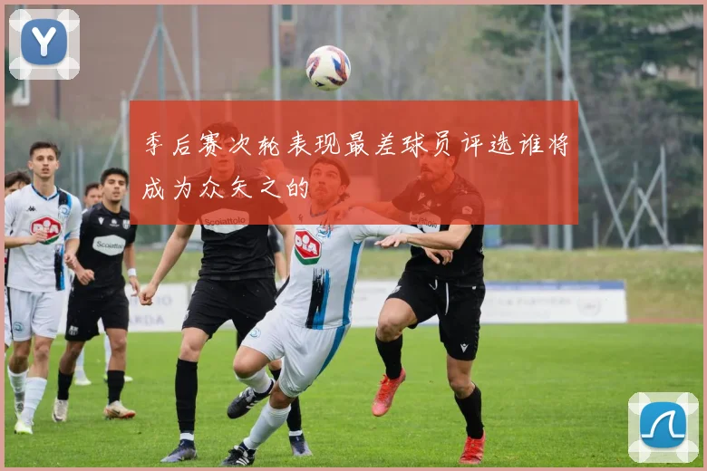季后赛次轮表现最差球员评选谁将成为众矢之的