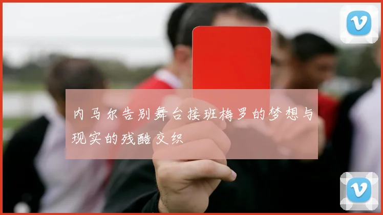 内马尔告别舞台接班梅罗的梦想与现实的残酷交织