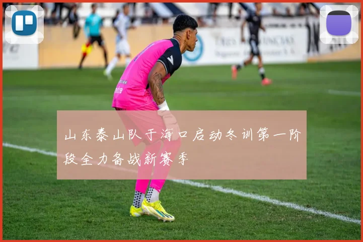 山东泰山队于海口启动冬训第一阶段全力备战新赛季