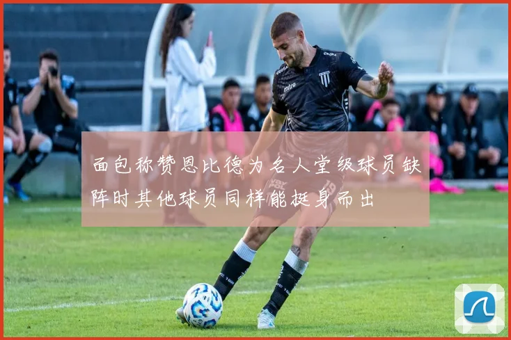 面包称赞恩比德为名人堂级球员缺阵时其他球员同样能挺身而出