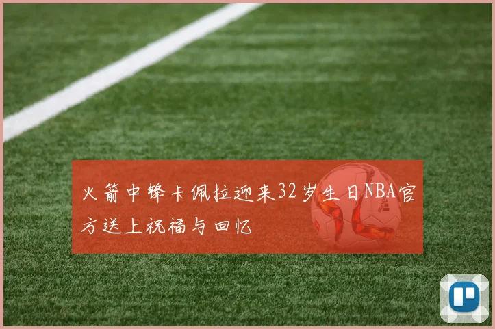 火箭中锋卡佩拉迎来32岁生日NBA官方送上祝福与回忆