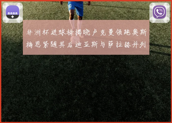 非洲杯进球榜揭晓卢克曼领跑奥斯梅恩紧随其后迪亚斯与萨拉赫并列第三