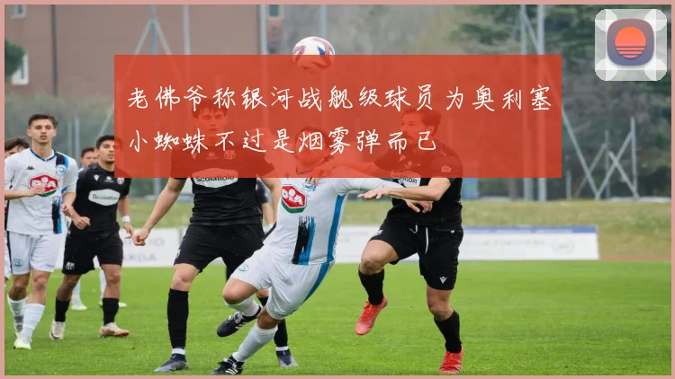 老佛爷称银河战舰级球员为奥利塞小蜘蛛不过是烟雾弹而已