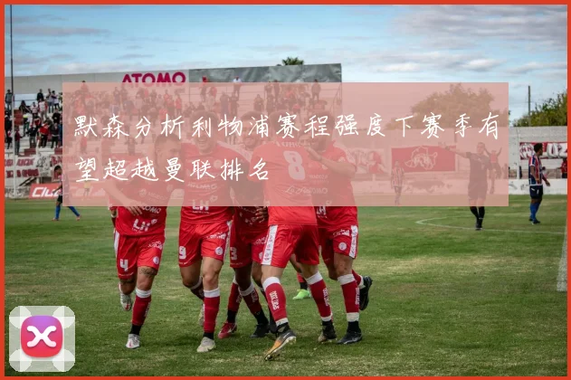 默森分析利物浦赛程强度下赛季有望超越曼联排名