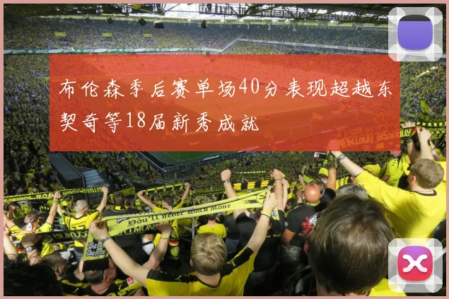 布伦森季后赛单场40分表现超越东契奇等18届新秀成就