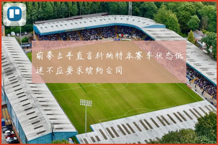 前拳击手直言科纳特本赛季状态低迷不应要求续约合同